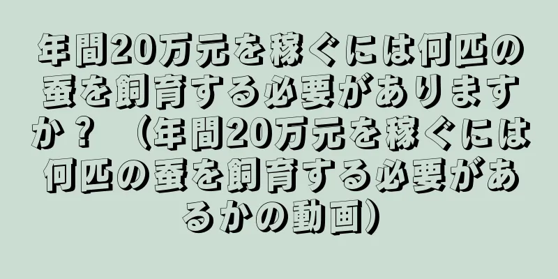年間20万元を稼ぐには何匹の蚕を飼育する必要がありますか？ （年間20万元を稼ぐには何匹の蚕を飼育する必要があるかの動画）