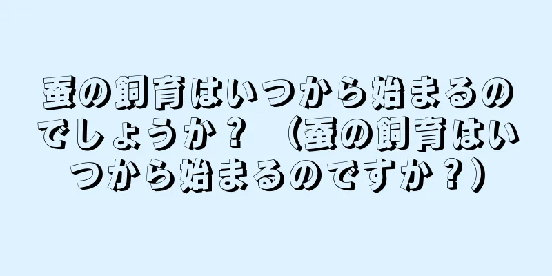 蚕の飼育はいつから始まるのでしょうか？ （蚕の飼育はいつから始まるのですか？）