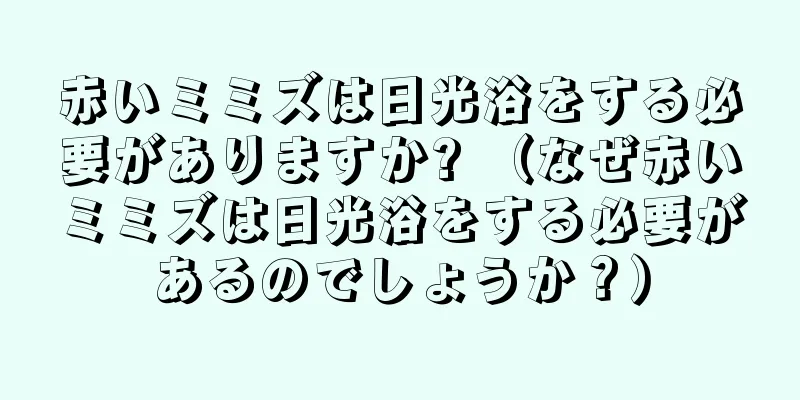 赤いミミズは日光浴をする必要がありますか? （なぜ赤いミミズは日光浴をする必要があるのでしょうか？）
