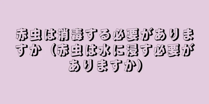 赤虫は消毒する必要がありますか（赤虫は水に浸す必要がありますか）