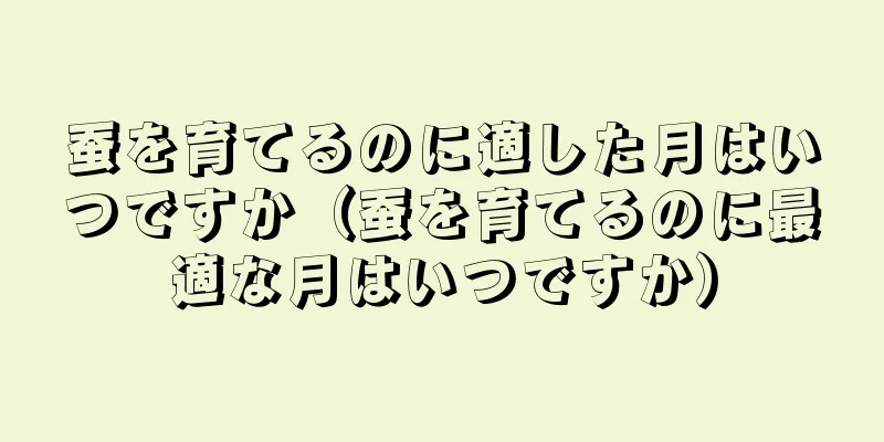 蚕を育てるのに適した月はいつですか（蚕を育てるのに最適な月はいつですか）