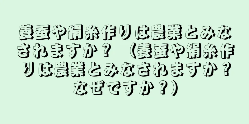 養蚕や絹糸作りは農業とみなされますか？ （養蚕や絹糸作りは農業とみなされますか？なぜですか？）