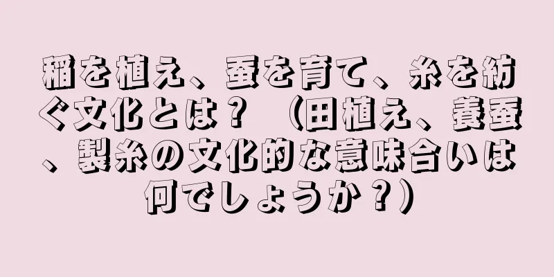 稲を植え、蚕を育て、糸を紡ぐ文化とは？ （田植え、養蚕、製糸の文化的な意味合いは何でしょうか？）