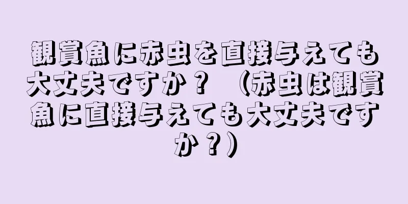 観賞魚に赤虫を直接与えても大丈夫ですか？ （赤虫は観賞魚に直接与えても大丈夫ですか？）