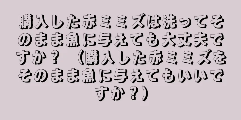 購入した赤ミミズは洗ってそのまま魚に与えても大丈夫ですか？ （購入した赤ミミズをそのまま魚に与えてもいいですか？）