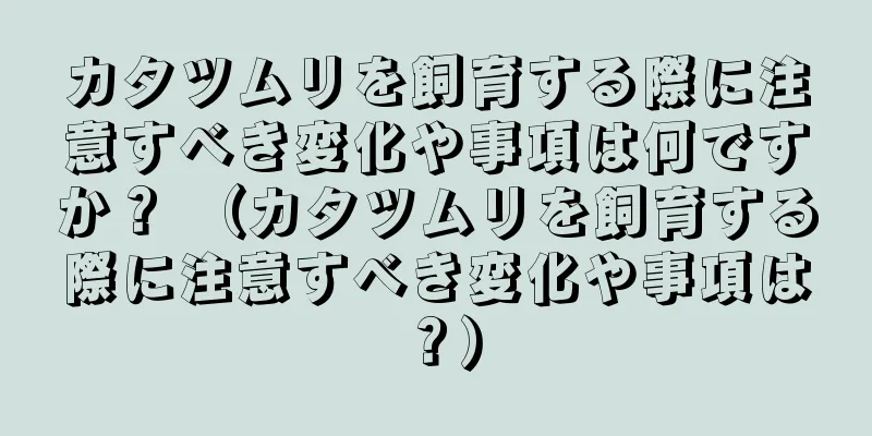 カタツムリを飼育する際に注意すべき変化や事項は何ですか？ （カタツムリを飼育する際に注意すべき変化や事項は？）