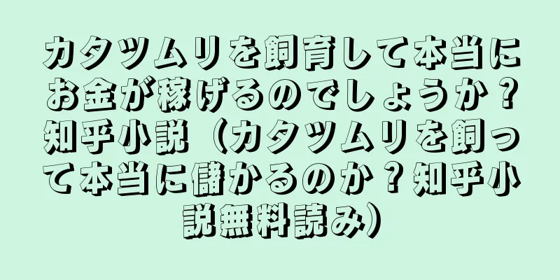 カタツムリを飼育して本当にお金が稼げるのでしょうか？知乎小説（カタツムリを飼って本当に儲かるのか？知乎小説無料読み）