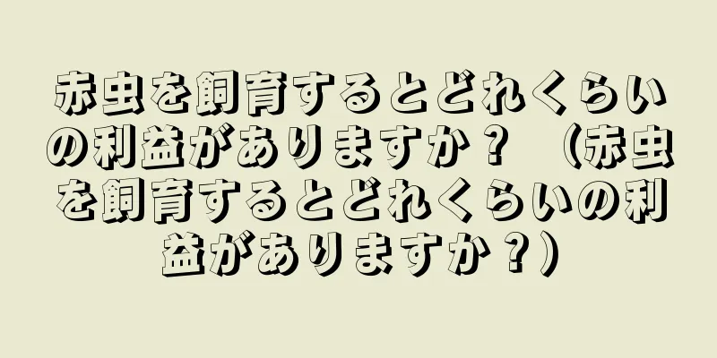 赤虫を飼育するとどれくらいの利益がありますか？ （赤虫を飼育するとどれくらいの利益がありますか？）