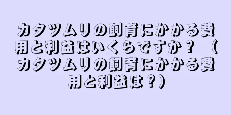 カタツムリの飼育にかかる費用と利益はいくらですか？ （カタツムリの飼育にかかる費用と利益は？）