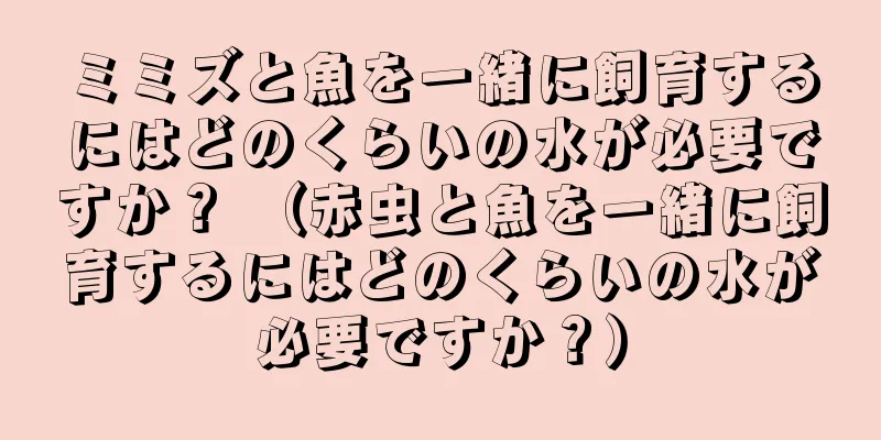 ミミズと魚を一緒に飼育するにはどのくらいの水が必要ですか？ （赤虫と魚を一緒に飼育するにはどのくらいの水が必要ですか？）
