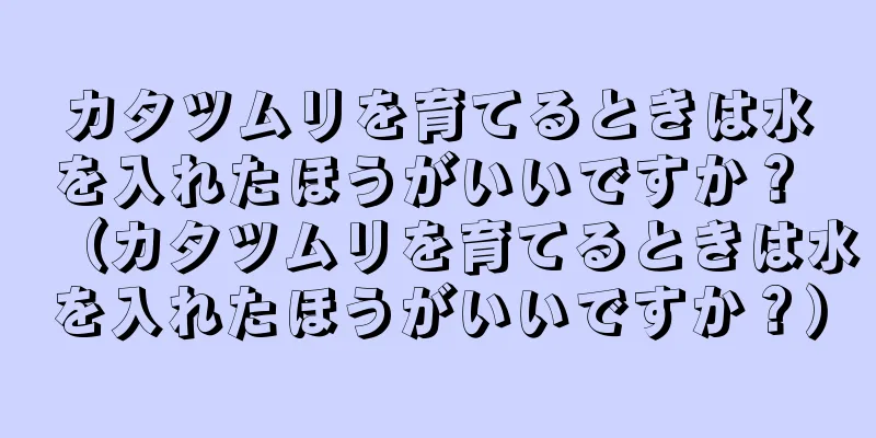 カタツムリを育てるときは水を入れたほうがいいですか？ （カタツムリを育てるときは水を入れたほうがいいですか？）