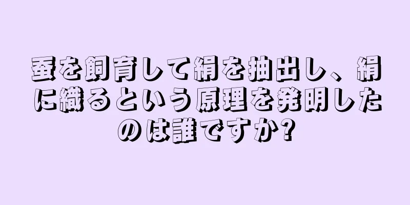 蚕を飼育して絹を抽出し、絹に織るという原理を発明したのは誰ですか?