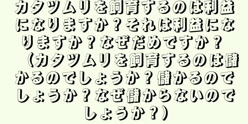 カタツムリを飼育するのは利益になりますか？それは利益になりますか？なぜだめですか？ （カタツムリを飼育するのは儲かるのでしょうか？儲かるのでしょうか？なぜ儲からないのでしょうか？）