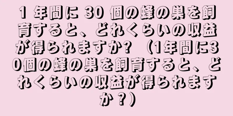 1 年間に 30 個の蜂の巣を飼育すると、どれくらいの収益が得られますか? （1年間に30個の蜂の巣を飼育すると、どれくらいの収益が得られますか？）