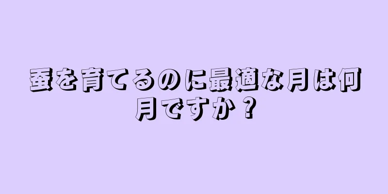 蚕を育てるのに最適な月は何月ですか？
