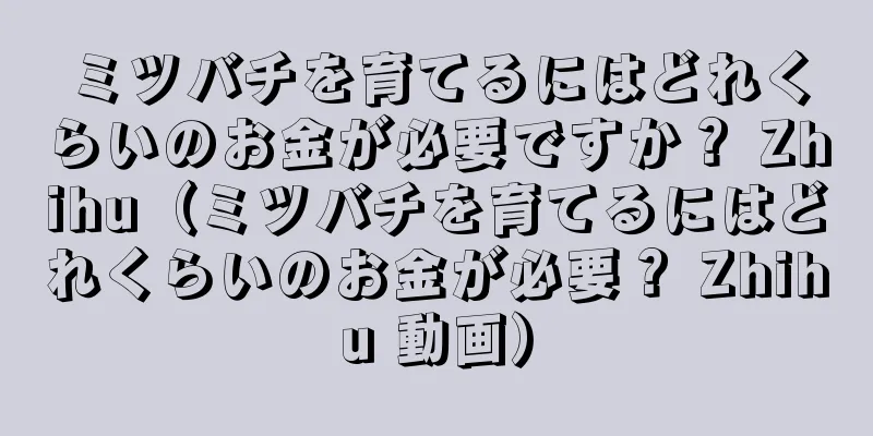 ミツバチを育てるにはどれくらいのお金が必要ですか？ Zhihu（ミツバチを育てるにはどれくらいのお金が必要？ Zhihu 動画）