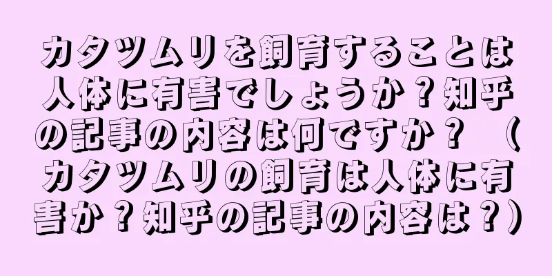 カタツムリを飼育することは人体に有害でしょうか？知乎の記事の内容は何ですか？ （カタツムリの飼育は人体に有害か？知乎の記事の内容は？）