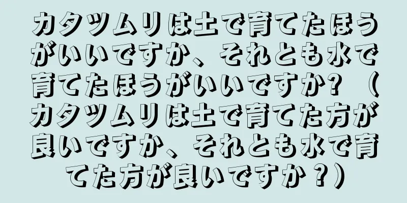 カタツムリは土で育てたほうがいいですか、それとも水で育てたほうがいいですか? （カタツムリは土で育てた方が良いですか、それとも水で育てた方が良いですか？）