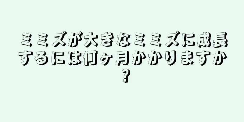 ミミズが大きなミミズに成長するには何ヶ月かかりますか？