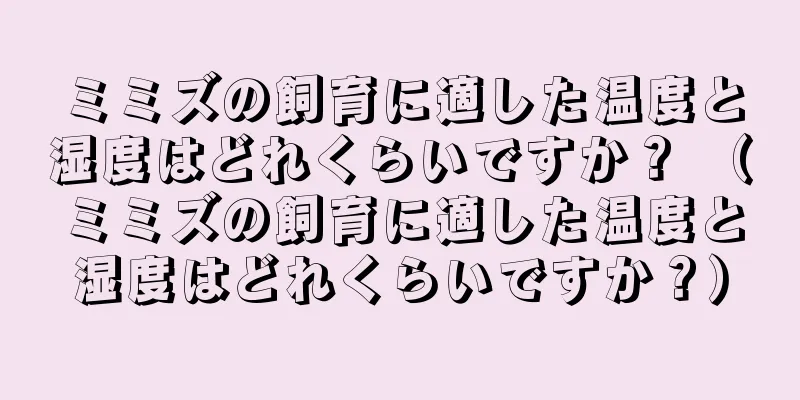 ミミズの飼育に適した温度と湿度はどれくらいですか？ （ミミズの飼育に適した温度と湿度はどれくらいですか？）