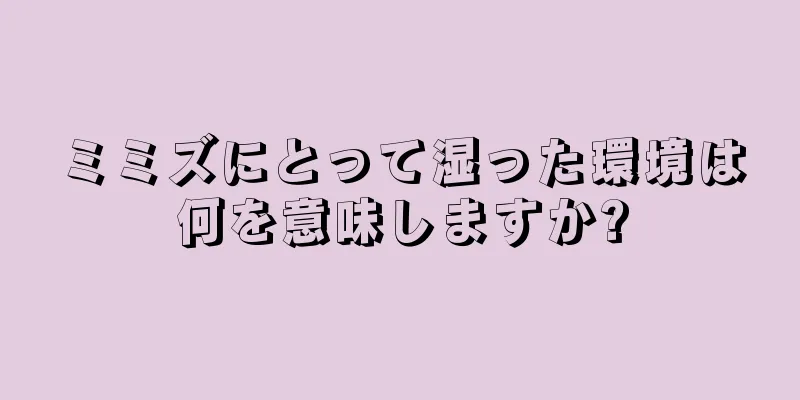 ミミズにとって湿った環境は何を意味しますか?