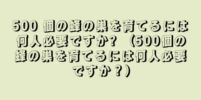 500 個の蜂の巣を育てるには何人必要ですか? （500個の蜂の巣を育てるには何人必要ですか？）