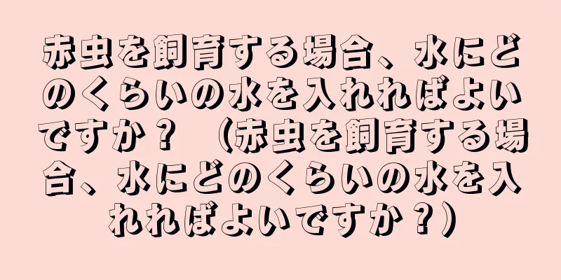 赤虫を飼育する場合、水にどのくらいの水を入れればよいですか？ （赤虫を飼育する場合、水にどのくらいの水を入れればよいですか？）