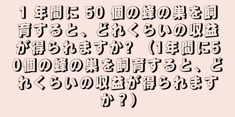 1 年間に 50 個の蜂の巣を飼育すると、どれくらいの収益が得られますか? （1年間に50個の蜂の巣を飼育すると、どれくらいの収益が得られますか？）
