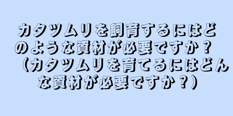 カタツムリを飼育するにはどのような資材が必要ですか？ （カタツムリを育てるにはどんな資材が必要ですか？）