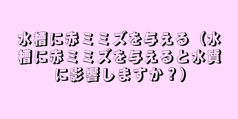 水槽に赤ミミズを与える（水槽に赤ミミズを与えると水質に影響しますか？）