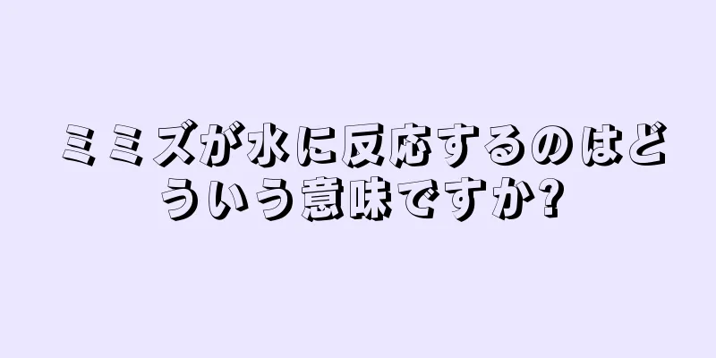 ミミズが水に反応するのはどういう意味ですか?