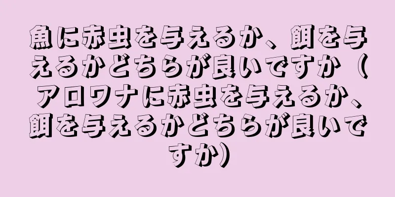 魚に赤虫を与えるか、餌を与えるかどちらが良いですか（アロワナに赤虫を与えるか、餌を与えるかどちらが良いですか）