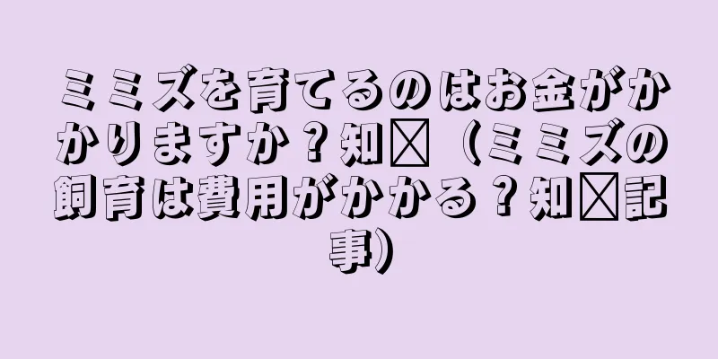 ミミズを育てるのはお金がかかりますか？知书（ミミズの飼育は費用がかかる？知书記事）