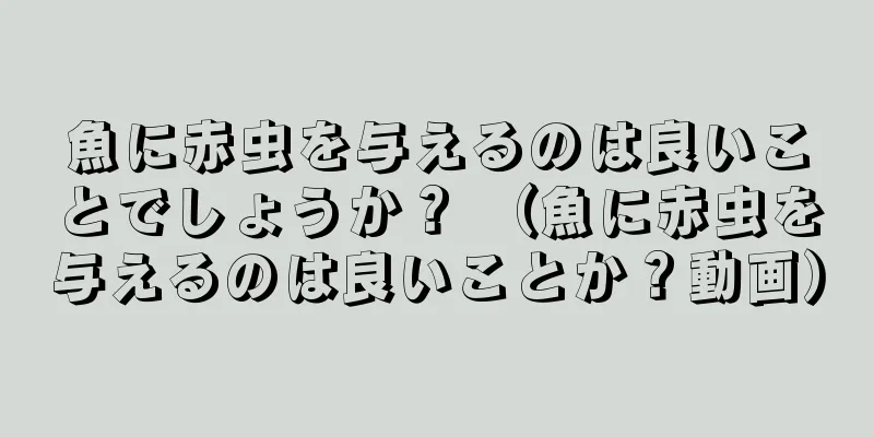 魚に赤虫を与えるのは良いことでしょうか？ （魚に赤虫を与えるのは良いことか？動画）