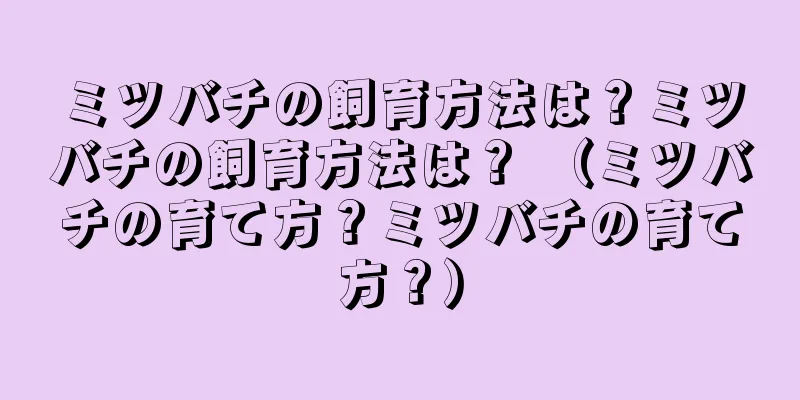ミツバチの飼育方法は？ミツバチの飼育方法は？ （ミツバチの育て方？ミツバチの育て方？）