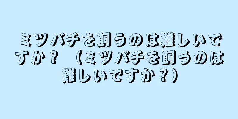 ミツバチを飼うのは難しいですか？ （ミツバチを飼うのは難しいですか？）