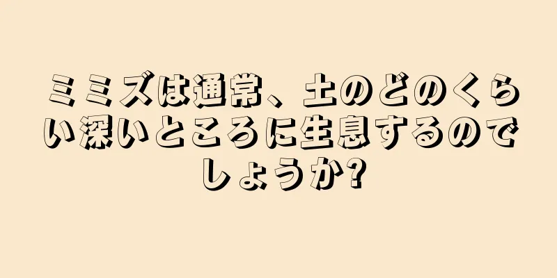 ミミズは通常、土のどのくらい深いところに生息するのでしょうか?