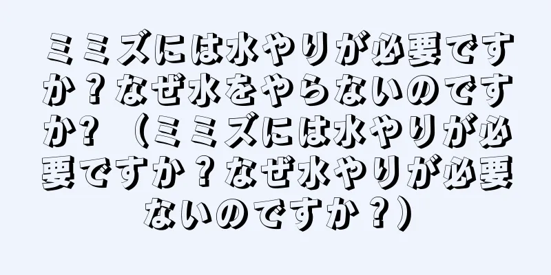 ミミズには水やりが必要ですか？なぜ水をやらないのですか? （ミミズには水やりが必要ですか？なぜ水やりが必要ないのですか？）