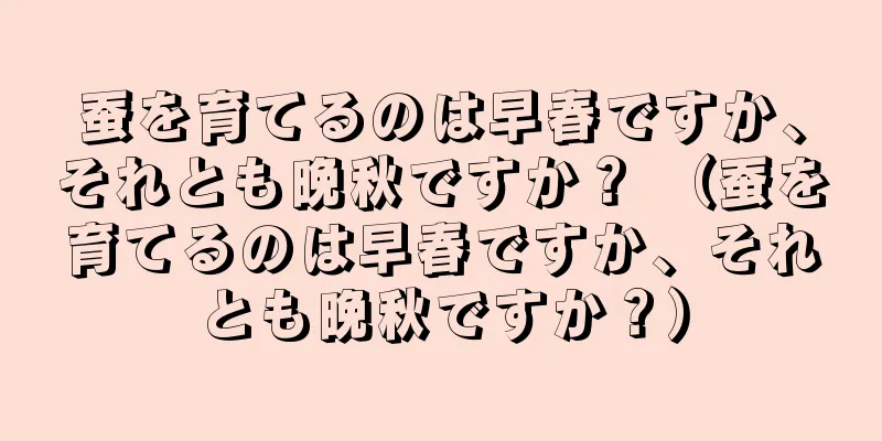 蚕を育てるのは早春ですか、それとも晩秋ですか？ （蚕を育てるのは早春ですか、それとも晩秋ですか？）