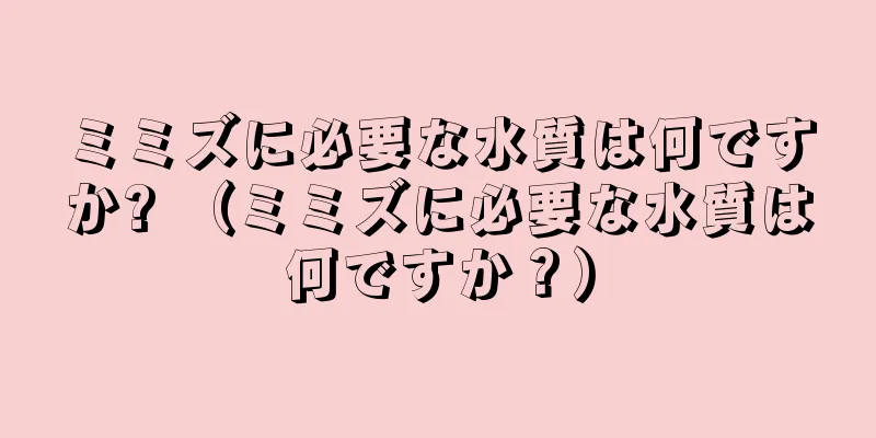 ミミズに必要な水質は何ですか? （ミミズに必要な水質は何ですか？）