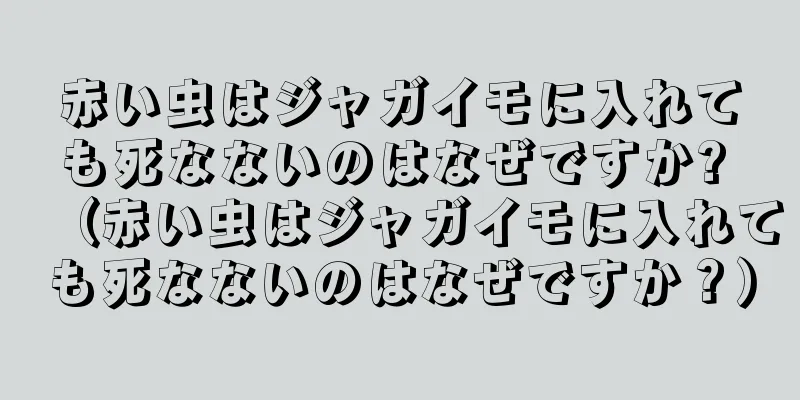 赤い虫はジャガイモに入れても死なないのはなぜですか? （赤い虫はジャガイモに入れても死なないのはなぜですか？）