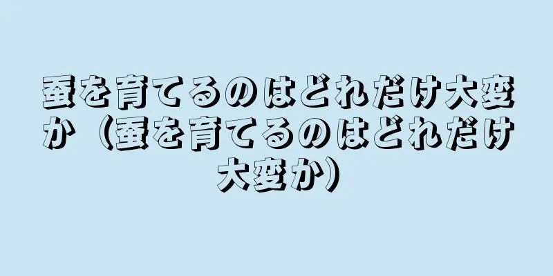 蚕を育てるのはどれだけ大変か（蚕を育てるのはどれだけ大変か）