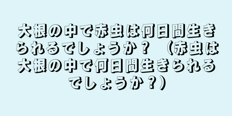 大根の中で赤虫は何日間生きられるでしょうか？ （赤虫は大根の中で何日間生きられるでしょうか？）