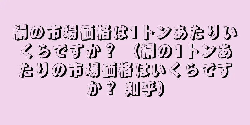 絹の市場価格は1トンあたりいくらですか？ （絹の1トンあたりの市場価格はいくらですか？ 知乎）