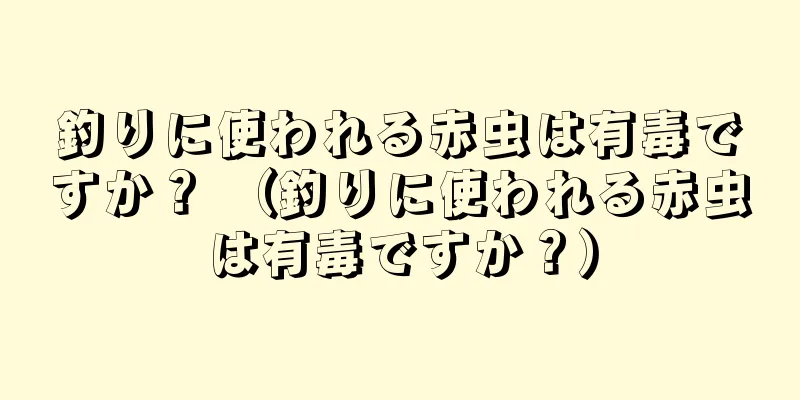 釣りに使われる赤虫は有毒ですか？ （釣りに使われる赤虫は有毒ですか？）