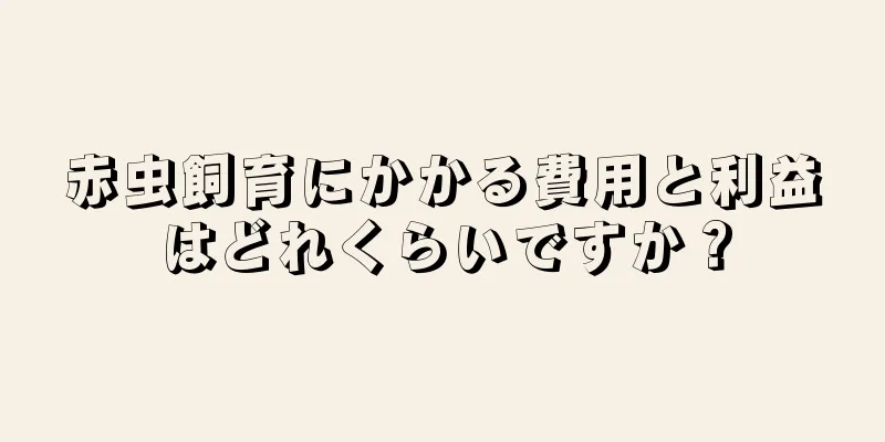 赤虫飼育にかかる費用と利益はどれくらいですか？