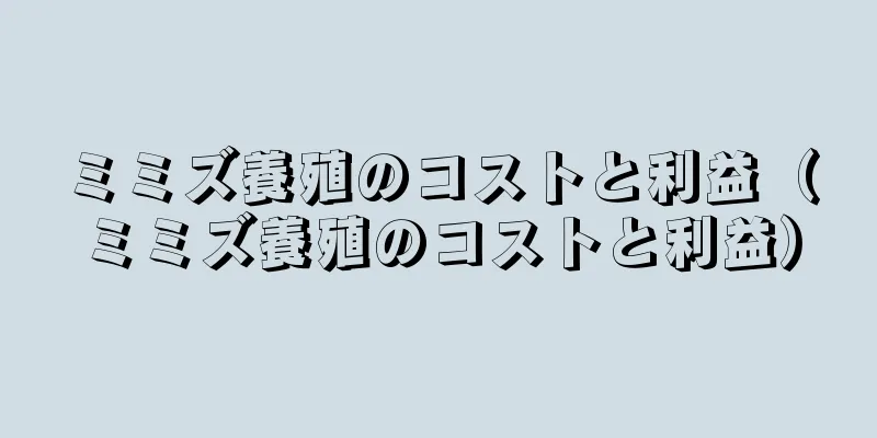 ミミズ養殖のコストと利益（ミミズ養殖のコストと利益）
