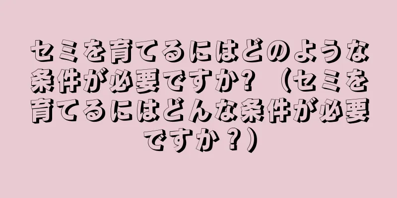 セミを育てるにはどのような条件が必要ですか? （セミを育てるにはどんな条件が必要ですか？）