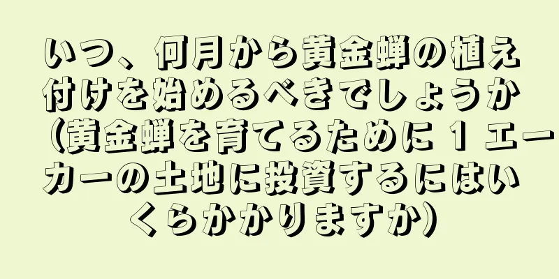 いつ、何月から黄金蝉の植え付けを始めるべきでしょうか（黄金蝉を育てるために 1 エーカーの土地に投資するにはいくらかかりますか）
