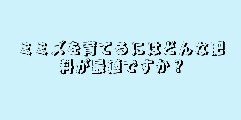 ミミズを育てるにはどんな肥料が最適ですか？